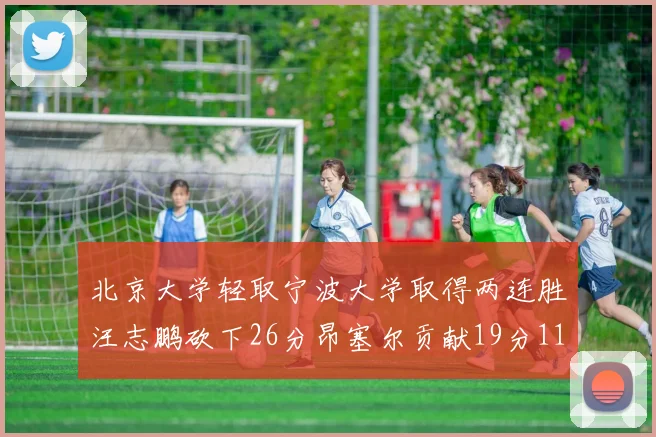 北京大学轻取宁波大学取得两连胜汪志鹏砍下26分昂塞尔贡献19分11篮板5助攻