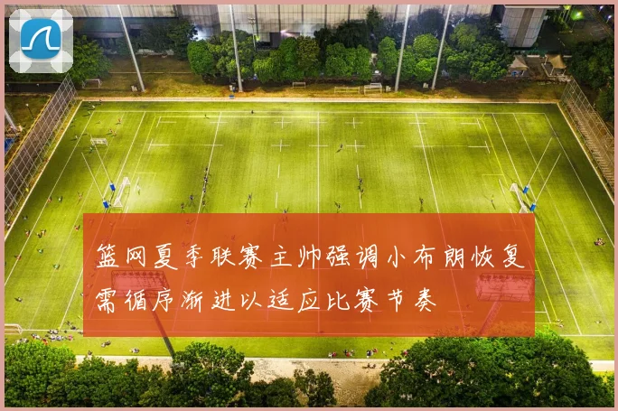 篮网夏季联赛主帅强调小布朗恢复需循序渐进以适应比赛节奏