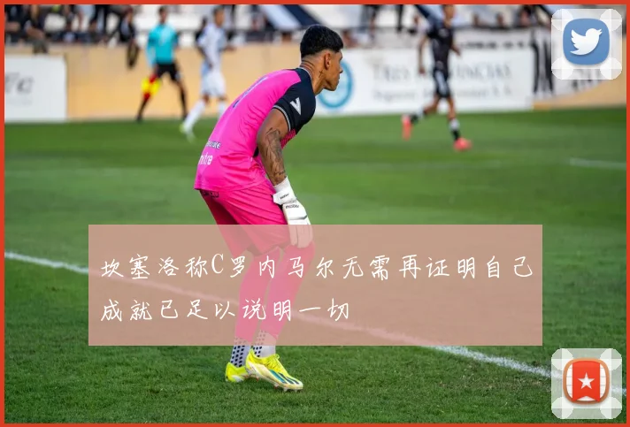 坎塞洛称C罗内马尔无需再证明自己成就已足以说明一切