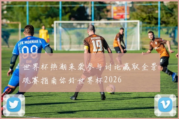 世界杯热潮来袭参与讨论赢取全景观赛指南你好世界杯2026