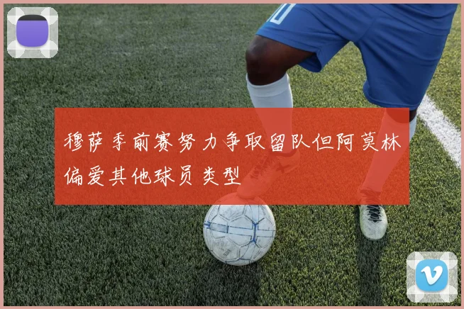 穆萨季前赛努力争取留队但阿莫林偏爱其他球员类型