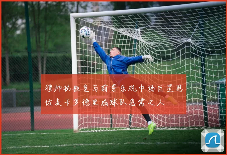 穆帅执教皇马前景乐观中场巨星恩佐麦卡罗德里成球队急需之人
