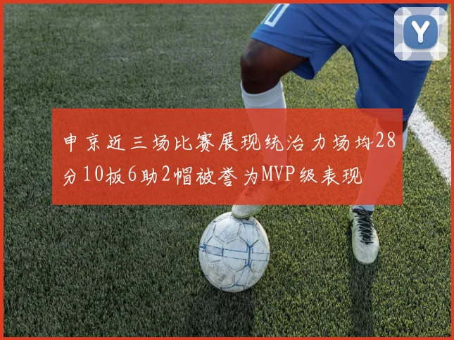 申京近三场比赛展现统治力场均28分10板6助2帽被誉为MVP级表现
