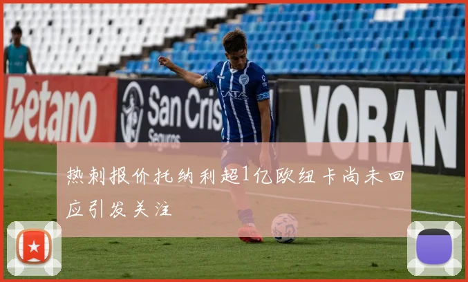 热刺报价托纳利超1亿欧纽卡尚未回应引发关注