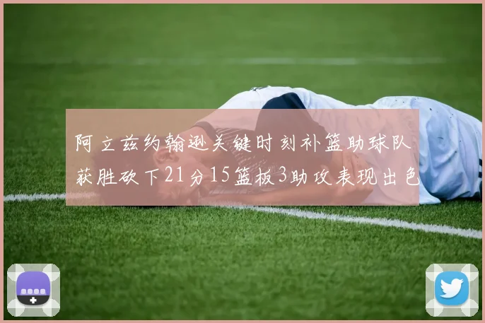 阿立兹约翰逊关键时刻补篮助球队获胜砍下21分15篮板3助攻表现出色