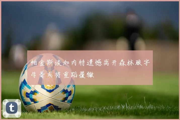 帕金斯谈加内特遗憾离开森林狼字母哥或将重蹈覆辙