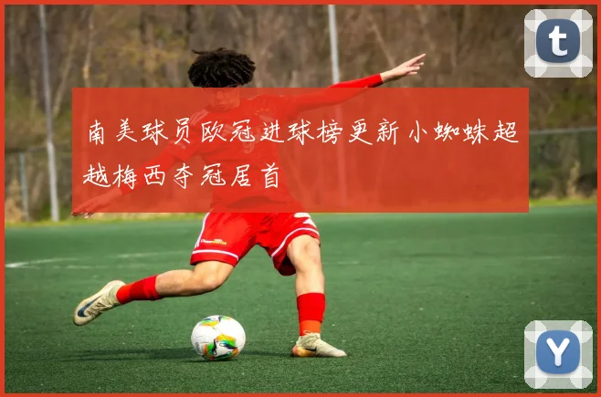 南美球员欧冠进球榜更新小蜘蛛超越梅西夺冠居首
