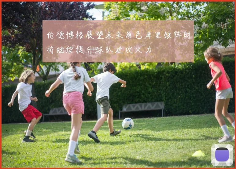 伦德博格展望未来角色库里缺阵时将继续提升球队进攻火力