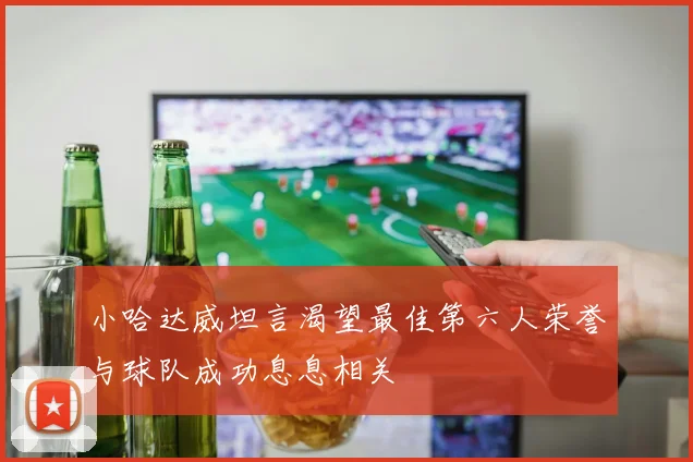 小哈达威坦言渴望最佳第六人荣誉与球队成功息息相关