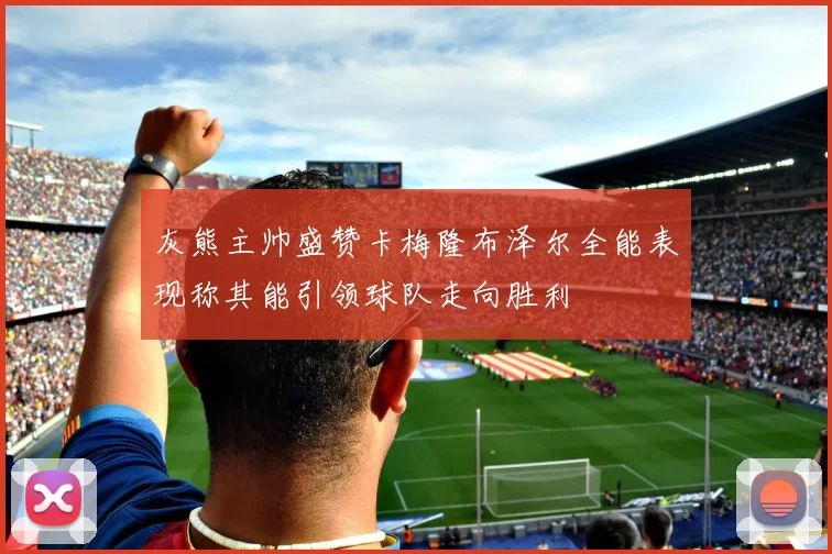 灰熊主帅盛赞卡梅隆布泽尔全能表现称其能引领球队走向胜利