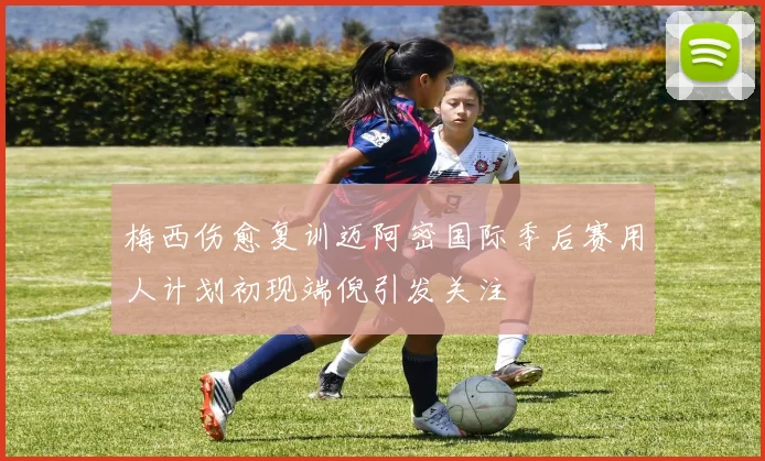 梅西伤愈复训迈阿密国际季后赛用人计划初现端倪引发关注
