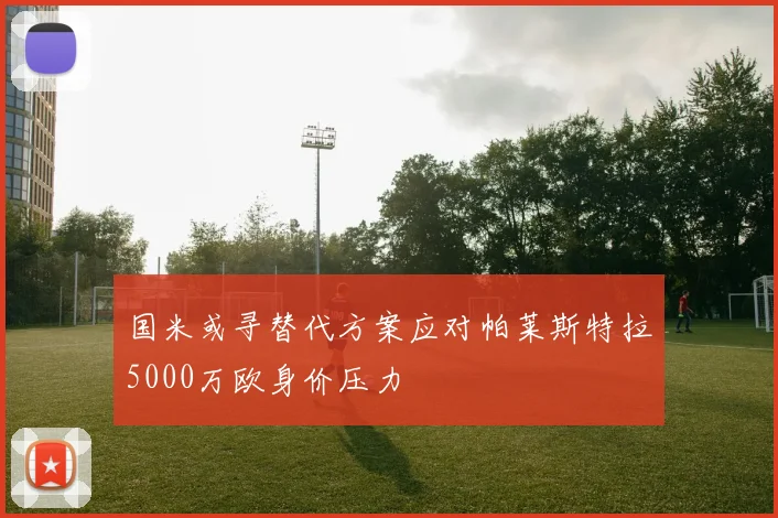 国米或寻替代方案应对帕莱斯特拉5000万欧身价压力