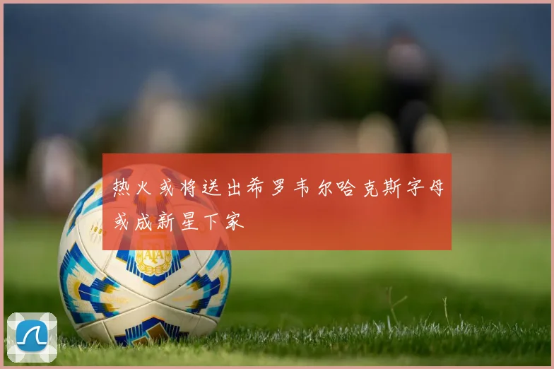 热火或将送出希罗韦尔哈克斯字母或成新星下家