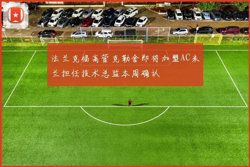 法兰克福高管克勒舍即将加盟AC米兰担任技术总监本周确认