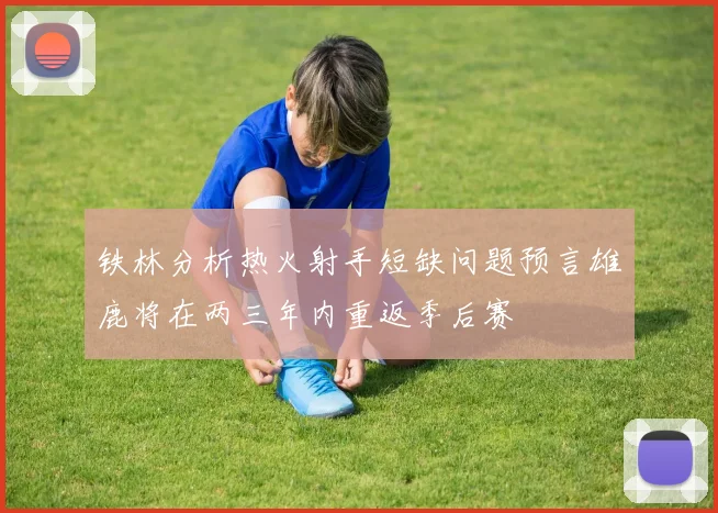 铁林分析热火射手短缺问题预言雄鹿将在两三年内重返季后赛