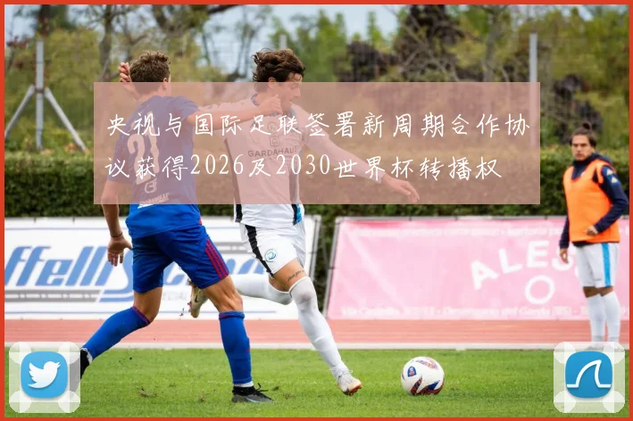 央视与国际足联签署新周期合作协议获得2026及2030世界杯转播权