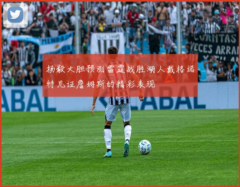 杨毅大胆预测雷霆战胜湖人戴格诺特见证詹姆斯的精彩表现