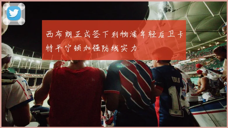 西布朗正式签下利物浦年轻后卫卡特平宁顿加强防线实力