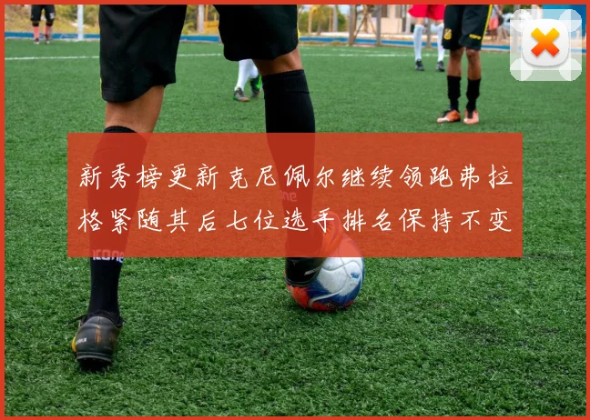 新秀榜更新克尼佩尔继续领跑弗拉格紧随其后七位选手排名保持不变