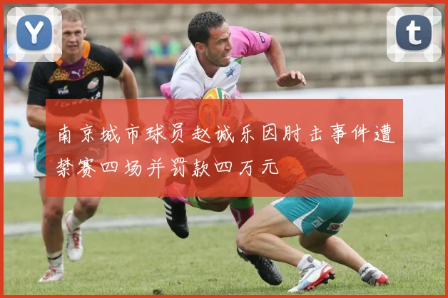 南京城市球员赵诚乐因肘击事件遭禁赛四场并罚款四万元