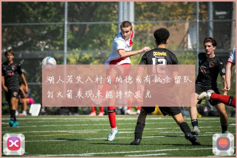湖人若失八村肯纳德或有机会留队打火箭表现未能持续发光