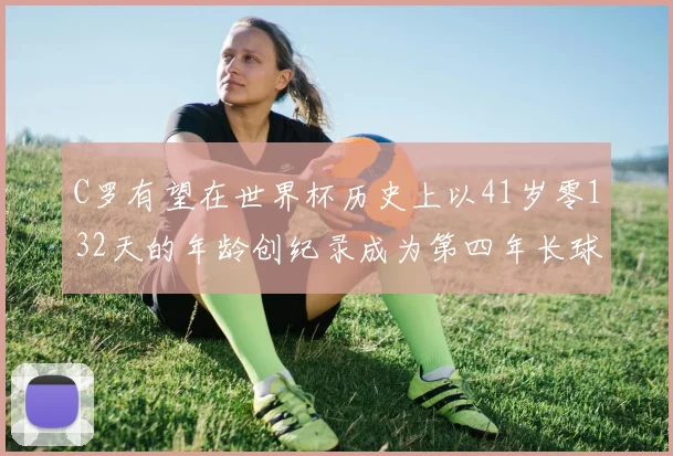 C罗有望在世界杯历史上以41岁零132天的年龄创纪录成为第四年长球员