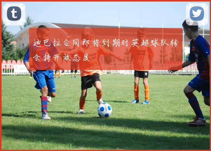 迪巴拉合同即将到期对英超球队转会持开放态度