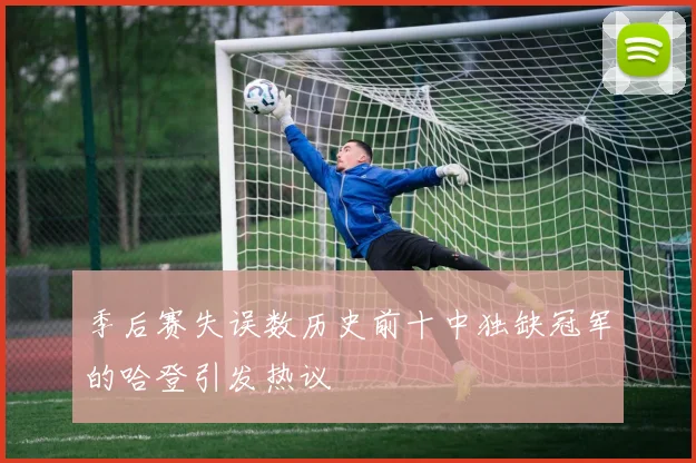 季后赛失误数历史前十中独缺冠军的哈登引发热议